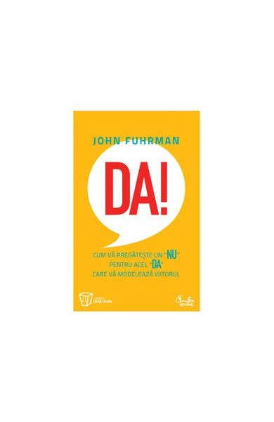 Da! Cum vă pregăteşte un „nu“ pentru acel „da“ care vă modelează viitorul - John Fuhrman - Curtea Veche