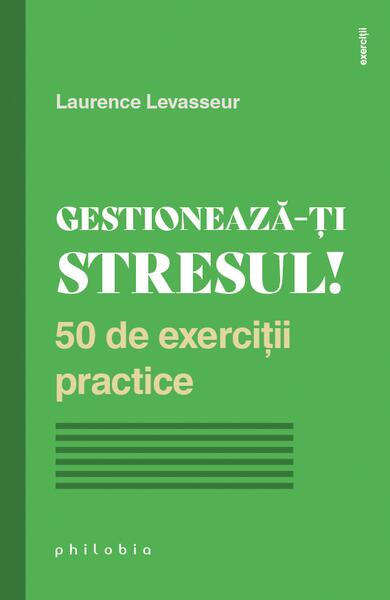 Gestionează-ți stresul! 50 de exerciții practice - Laurence Levasseur - Philobia