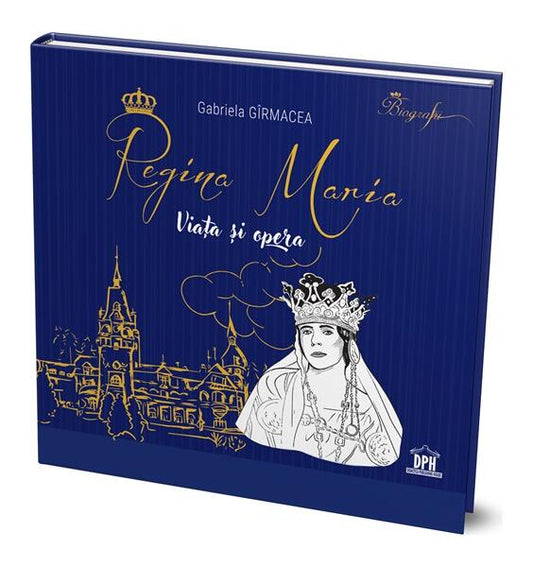 Regina Maria - Viața și opera - Gabriela Gîrmacea - Didactica Publishing House