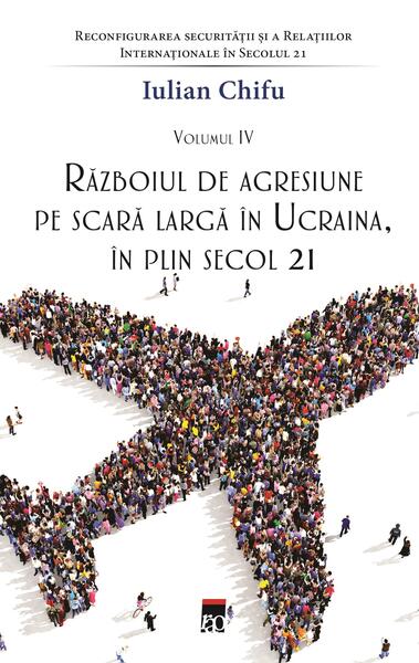Războiul de agresiune pe scară largă în Ucraina, în plin secol 21 (Vol. 4) - Iulian Chifu - RAO