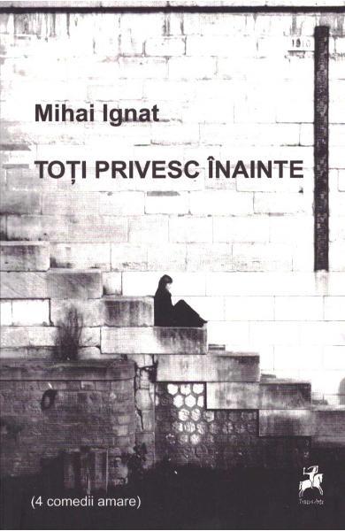 Toți privesc înainte (4 comedii amare) - Mihai Ignat - Tracus Arte