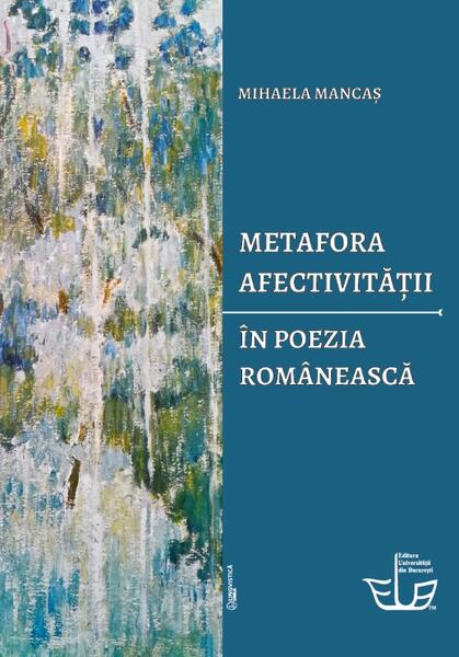 Metafora afectivității în poezia românească - Mihaela Mancaș - Editura Universității din București