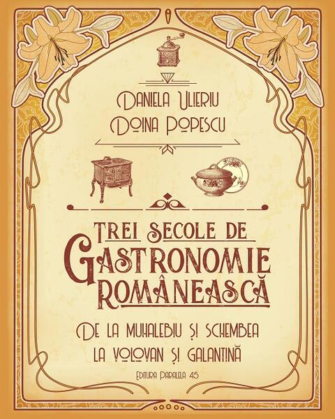 Trei secole de gastronomie românească - Daniela Ulieriu, Doina Popescu - Paralela 45