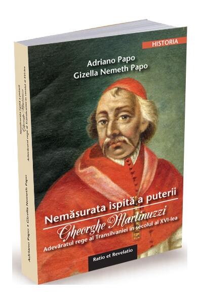 Nemăsurata ispită a puterii. Gheorghe Martinuzzi - Adriano Papo, Gizella Nemeth Papo - Ratio et Revelatio