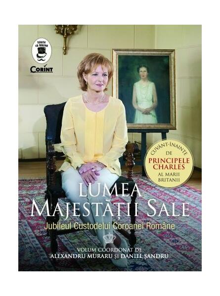 Lumea Majestății Sale. Jubileul Custodelui Coroanei Române - Alexandru Muraru, Daniel Mihail Şandru - Corint