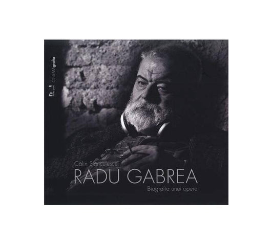 Radu Gabrea. Biografia unei opere - Călin Stănculescu - Noi Media Print