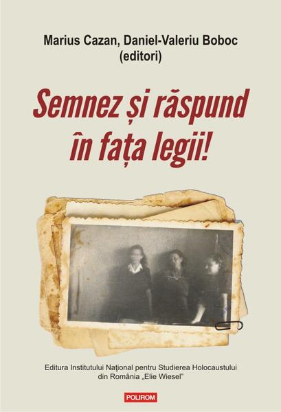 Semnez și răspund în fața legii! Declaraţii şi mărturii ale supravieţuitorilor Pogromului de la Iaşi în anchetele judiciare postbelice (1944-1948) - Daniel-Valeriu Boboc, Marius Cazan - Polirom