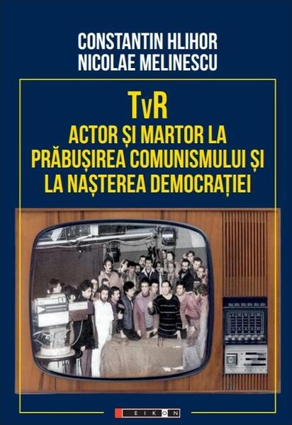 TvR - actor și martor la prăbușirea comunismului și la nașterea democrației - Constantin Hlihor, Nicolae Melinescu - Eikon