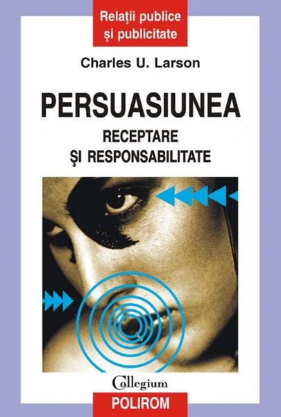 Persuasiunea. Receptare şi responsabilitate - Charles U. Larson - Polirom