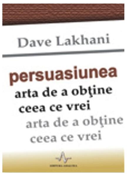 Persuasiunea. Arta de a obţine ceea ce vrei - Dave Lakhani - Amaltea
