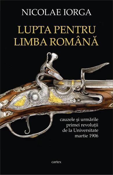 Lupta pentru limba română. Cauzele și urmările primei revoluții de la Universitate, martie 1906 - Nicolae Iorga - Cartex