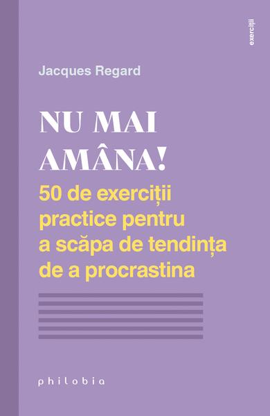 Nu mai amâna! 50 de exerciții practice pentru a scăpa de tendința de a procrastina - Jacques Regard - Philobia