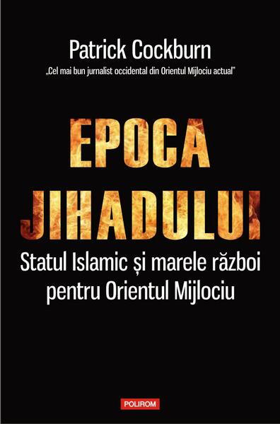 Epoca jihadului. Statul Islamic şi marele război pentru Orientul Mijlociu - Patrick Cockburn - Polirom