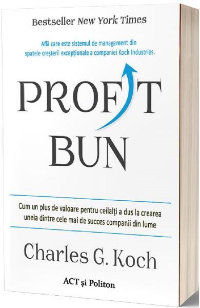 Profit bun. Cum un plus de valoare pentru ceilalți a dus la crearea uneia dintre cele mai de succes companii din lume - Charles G. Koch - Act și Politon