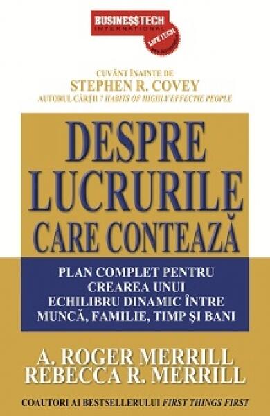 Despre lucrurile care contează. Plan complet pentru crearea unui echilibru dinamic între muncă, familie, timp şi bani - A. Roger Merrill, Rebecca R. Merrill - Businesstech