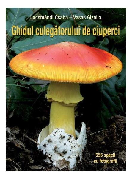 Ghidul culegătorului de ciuperci. 555 specii cu fotografii - Csaba Locsmándi, Gizella Vasas - Casa