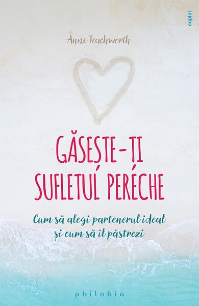 Găsește-ți sufletul pereche. Cum să alegi partenerul ideal și cum să îl păstrezi - Anne Teachworth - Philobia