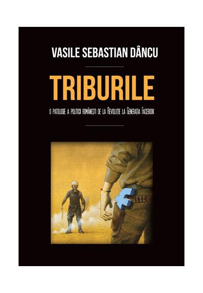 Triburile. O patologie a politicii româneşti de la Revoluţie la Generaţia Facebook - Vasile Sebastian Dâncu - Școala Ardeleană