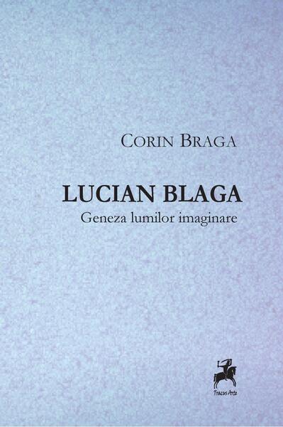 Lucian Blaga. Geneza lumilor imaginare - Corin Braga - Tracus Arte