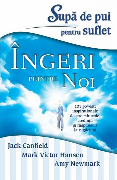 Supă de pui pentru suflet. Îngeri printre noi. 101 poveşti inspiraţionale despre miracole, credinţă şi răspunsuri la rugăciuni - Amy Newmark, Jack Canfield, Mark Victor Hansen - Adevăr divin