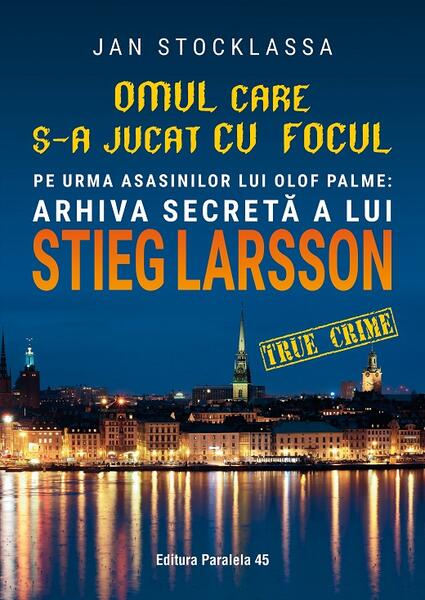Omul care s-a jucat cu focul. Pe urmele asasinilor lui Olof Palme: Arhiva secretă a lui Stieg Larsson - Jan Stocklassa - Paralela 45