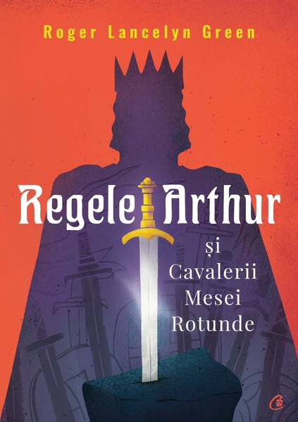 Regele Arthur și Cavalerii Mesei Rotunde - Roger Lancelyn Green - Curtea Veche