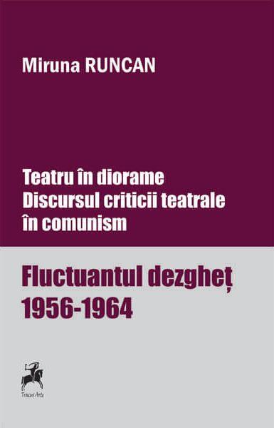 Teatru în diorame. Discursul criticii teatrale în comunism. Fluctuantul dezgheț 1956-1964 (Vol.1) - Miruna Runcan - Tracus Arte