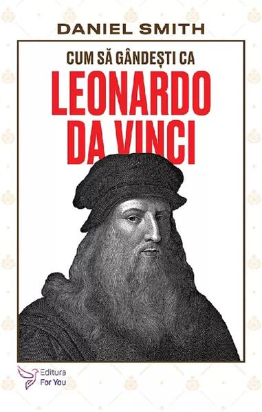 Cum să gândești ca Leonardo da Vinci - Daniel Smith - For You