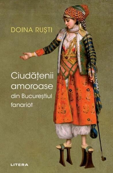 Ciudățenii amoroase din Bucureștiul fanariot - Doina Ruști - Litera