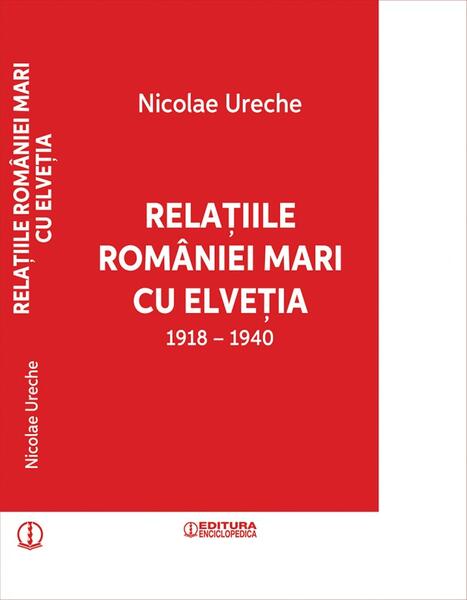 Relațiile României Mari cu Elveția (1918-1940) - Nicolae Ureche - Enciclopedică