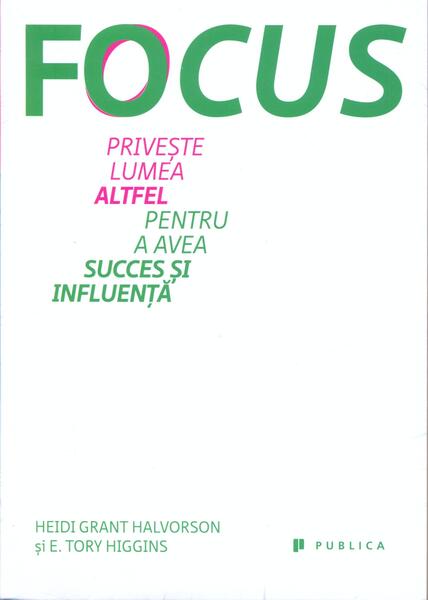 Focus. Privește lumea altfel pentru a avea succes și influență - E. Tory Higgins, Heidi Grant Halvorson - Publica