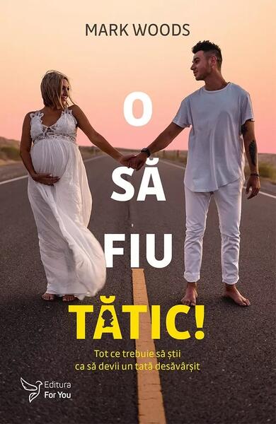 O să fiu tătic! Tot ce trebuie să știi ca să devii un tată desăvârșit - Mark Woods - For You