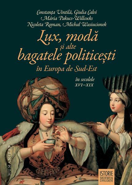 Lux, modă și alte bagatele politicești în Europa de Sud-Est, în secolele XVI–XIX - Constanţa Vintilă-Ghiţulescu, Giulia Calvi, Mária Pakucs-Willcocks, Michał Wasiucionek, Nicoleta Roman - Humanitas