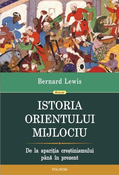 Istoria Orientului Mijlociu. De la apariţia creştinismului până în prezent - Bernard Lewis - Polirom