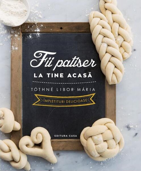 Fii patiser la tine acasă - Împletituri delicioase - Tóthné Libor Maria - Casa
