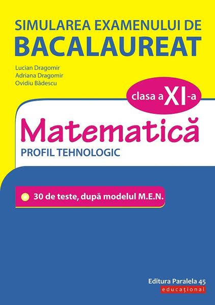 Simularea examenului de bacalaureat. Matematică. Clasa a XI-a. Profil tehnologic. 30 de de teste, după modelul M.E.N. - Adriana Dragomir, Lucian Dragomir, Ovidiu Bădescu - Paralela 45 educațional
