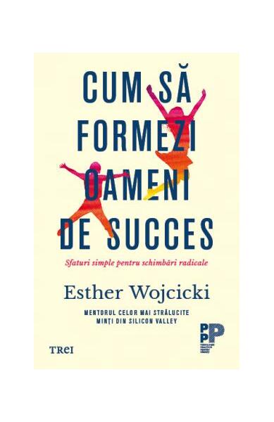 Cum să formezi oameni de succes. Sfaturi simple pentru schimbări radicale - Esther Wojcicki - Trei
