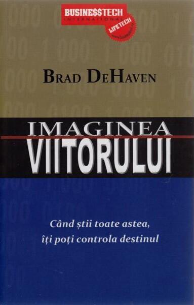 Imaginea viitorului. Când știi toate astea îți poți controla destinul - Brad DeHaven - Businesstech