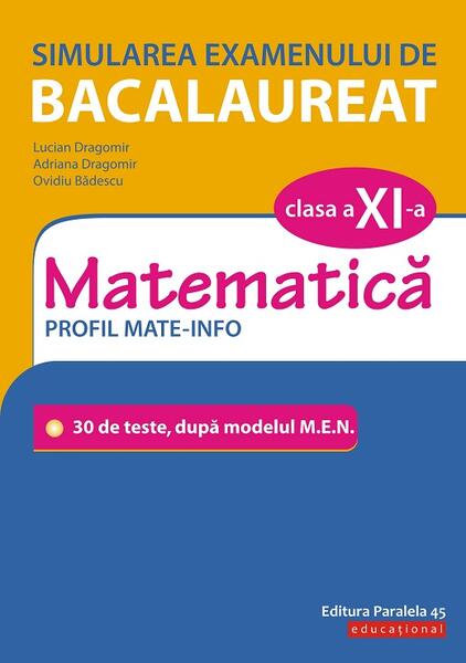 Simularea examenului de bacalaureat. Matematică. Clasa a XI-a. Profil mate-info. 30 de de teste, după modelul M.E.N. - Adriana Dragomir, Lucian Dragomir, Ovidiu Bădescu - Paralela 45 educațional