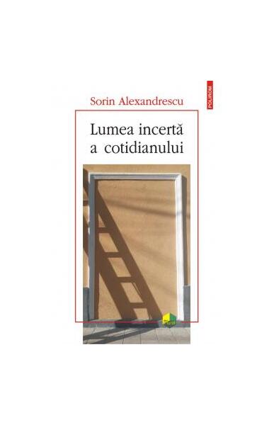 Lumea incertă a cotidianului - Sorin Alexandrescu - Polirom