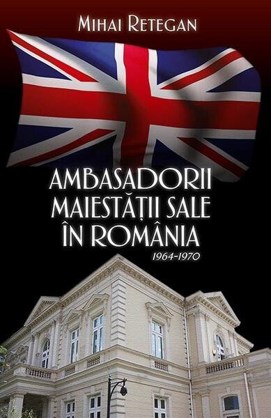 Ambasadorii Maiestății Sale în România 1964-1970 - Mihai Reţegan