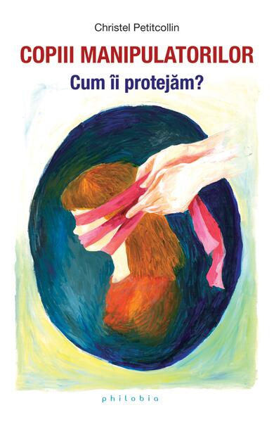Copiii manipulatorilor. Cum îi protejăm? - Christel Petitcollin - Philobia