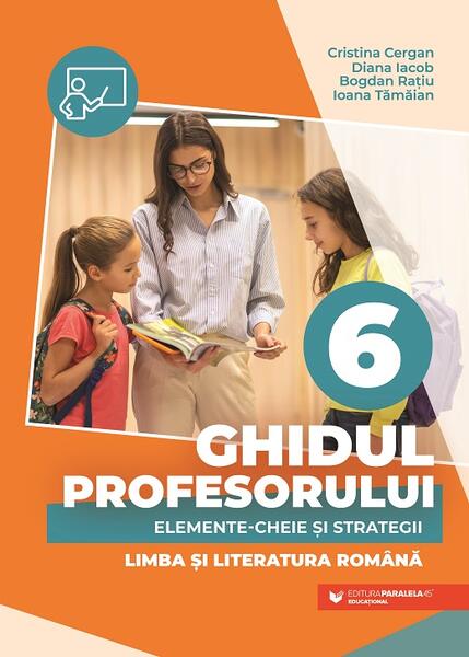 Ghidul profesorului. Elemente-cheie și strategii. Limba și literatura română. Clasa a VI-a - Paralela 45 educațional