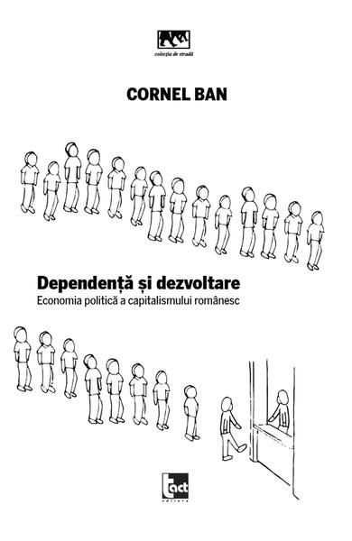 Dependență și dezvoltare. Economia politică a capitalismului românesc - Cornel Ban - Tact