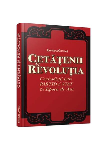 Cetăţenii şi revoluţia. Contradicţii între partid şi stat în Epoca de Aur. - Emanuel Copilaș - Cetatea de Scaun