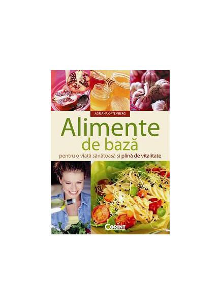 Alimente de bază pentru o viaţă sănătoasă şi plină de vitalitate - Adriana Ortemberg - Corint