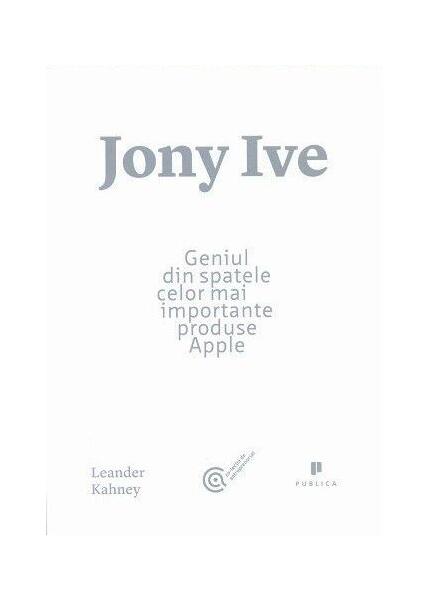 Jony Ive. Geniul din spatele celor mai importante produse Apple - Leander Kahney - Publica