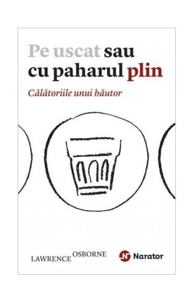 Pe uscat sau cu paharul plin. Călătoriile unui băutor - Lawrence Osborne - Publica