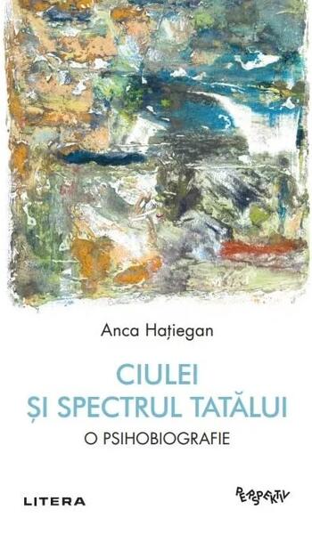 Ciulei și spectrul Tatălui - Anca Hațiegan - Litera