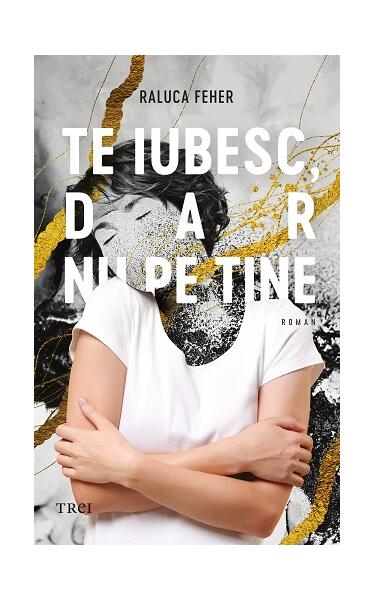 Te iubesc, dar nu pe tine - Raluca Feher - Trei